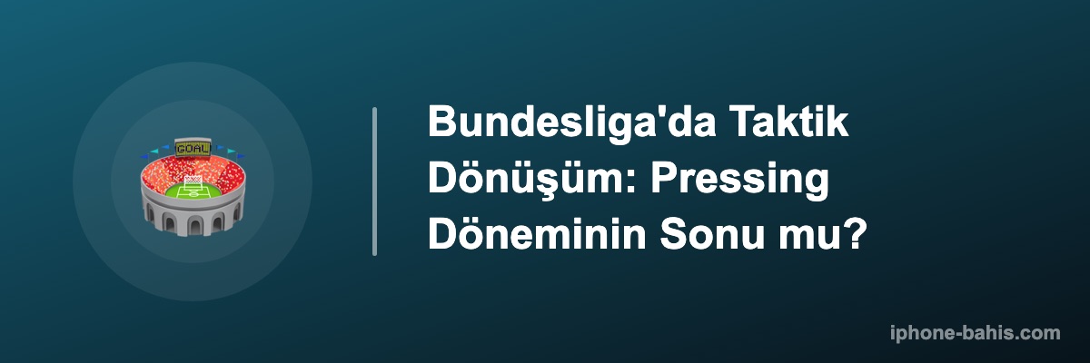 Bundesliga'da Taktik Dönüşüm: Pressing Döneminin Sonu mu?