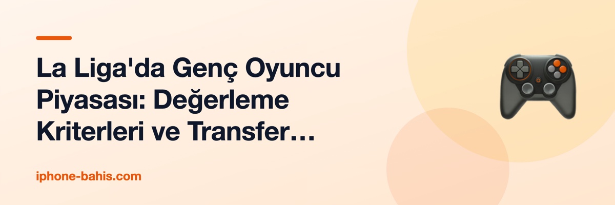 La Liga'da Genç Oyuncu Piyasası: Değerleme Kriterleri ve Transfer Trendleri